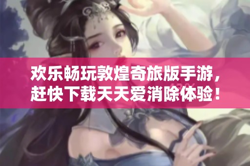 欢乐畅玩敦煌奇旅版手游，赶快下载天天爱消除体验！