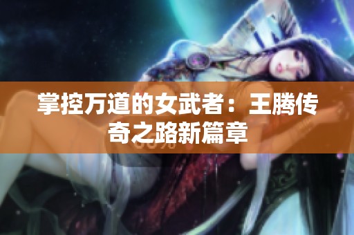 掌控万道的女武者：王腾传奇之路新篇章