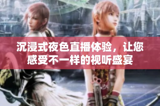 沉浸式夜色直播体验，让您感受不一样的视听盛宴