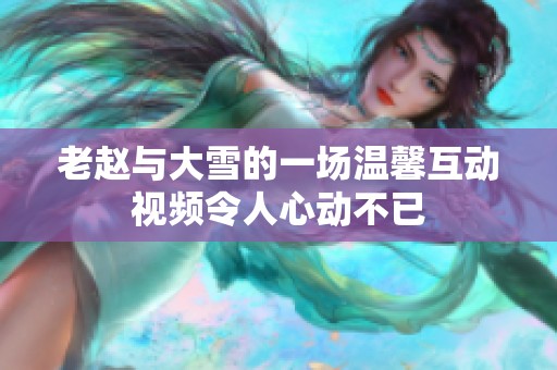 老赵与大雪的一场温馨互动视频令人心动不已