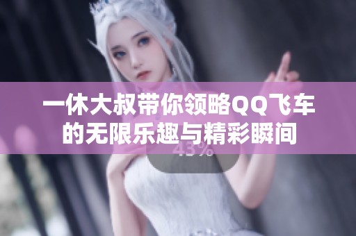 一休大叔带你领略QQ飞车的无限乐趣与精彩瞬间