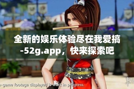 全新的娱乐体验尽在我爱搞-52g.app，快来探索吧