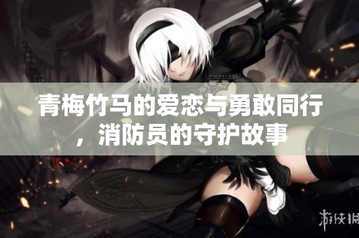 青梅竹马的爱恋与勇敢同行，消防员的守护故事