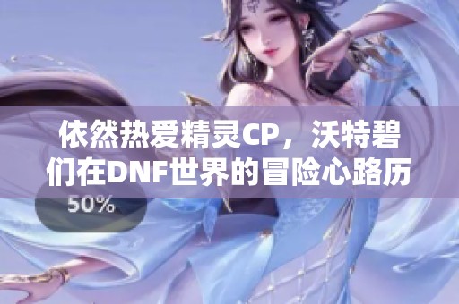 依然热爱精灵CP，沃特碧们在DNF世界的冒险心路历程