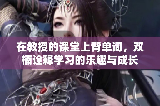 在教授的课堂上背单词，双楠诠释学习的乐趣与成长