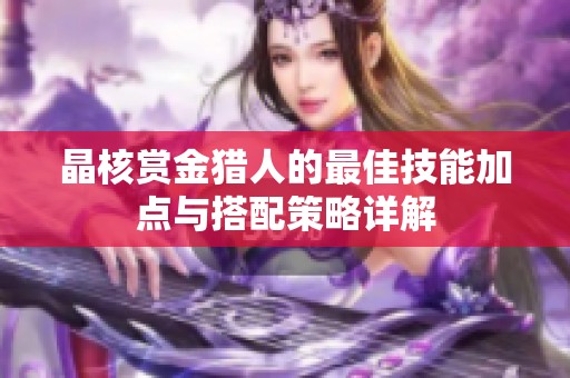 晶核赏金猎人的最佳技能加点与搭配策略详解