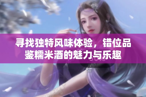 寻找独特风味体验，错位品鉴糯米酒的魅力与乐趣