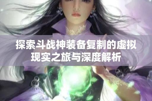 探索斗战神装备复制的虚拟现实之旅与深度解析