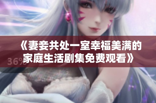 《妻妾共处一室幸福美满的家庭生活剧集免费观看》