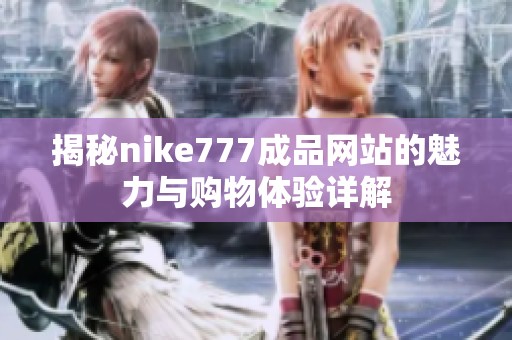 揭秘nike777成品网站的魅力与购物体验详解