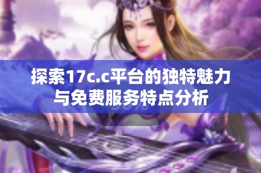 探索17c.c平台的独特魅力与免费服务特点分析