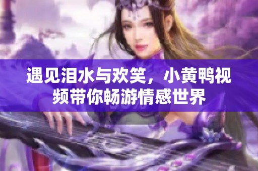 遇见泪水与欢笑，小黄鸭视频带你畅游情感世界