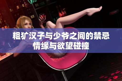 粗犷汉子与少爷之间的禁忌情缘与欲望碰撞