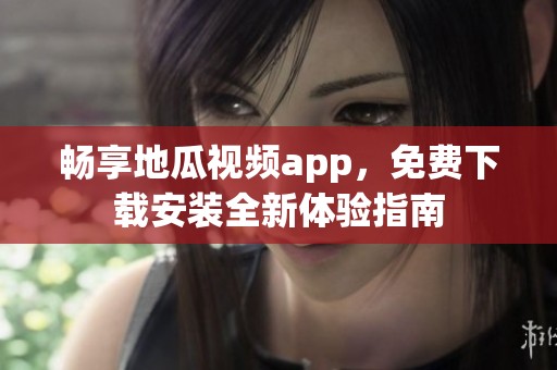畅享地瓜视频app，免费下载安装全新体验指南