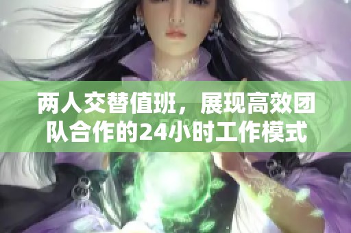 两人交替值班，展现高效团队合作的24小时工作模式