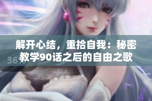 解开心结，重拾自我：秘密教学90话之后的自由之歌