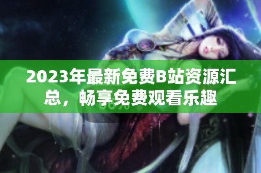 2023年最新免费B站资源汇总，畅享免费观看乐趣