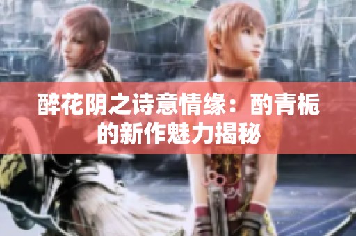醉花阴之诗意情缘：酌青栀的新作魅力揭秘