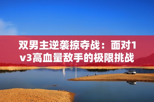 双男主逆袭掠夺战：面对1v3高血量敌手的极限挑战