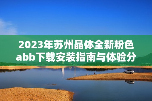 2023年苏州晶体全新粉色abb下载安装指南与体验分享