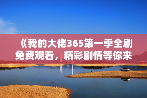 《我的大佬365第一季全剧免费观看，精彩剧情等你来探》
