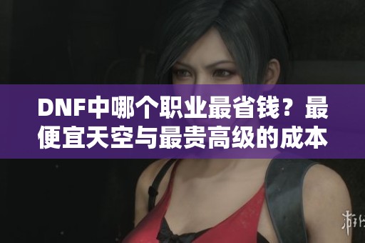 DNF中哪个职业最省钱？最便宜天空与最贵高级的成本对比解析