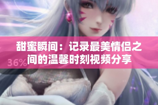 甜蜜瞬间：记录最美情侣之间的温馨时刻视频分享