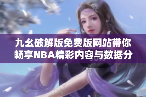 九幺破解版免费版网站带你畅享NBA精彩内容与数据分析