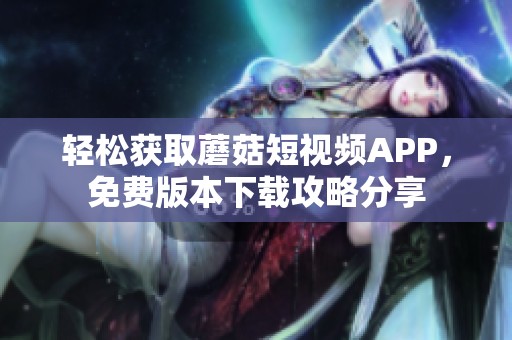 轻松获取蘑菇短视频APP，免费版本下载攻略分享