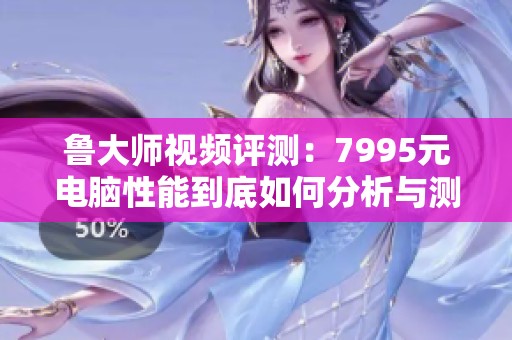 鲁大师视频评测：7995元电脑性能到底如何分析与测试