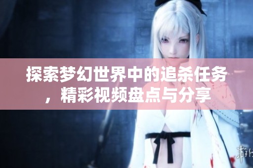 探索梦幻世界中的追杀任务，精彩视频盘点与分享