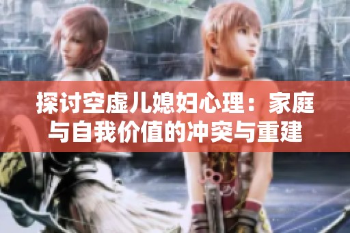 探讨空虚儿媳妇心理：家庭与自我价值的冲突与重建