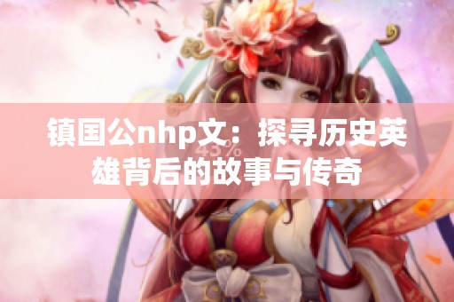 镇国公nhp文：探寻历史英雄背后的故事与传奇