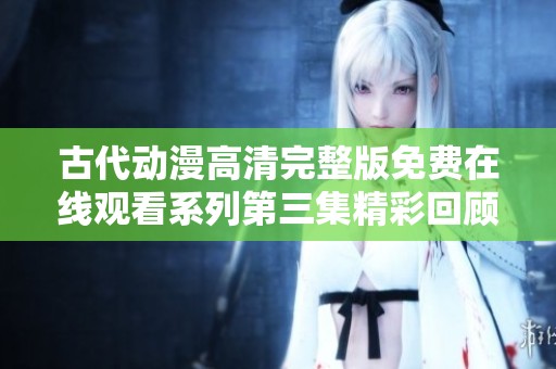 古代动漫高清完整版免费在线观看系列第三集精彩回顾
