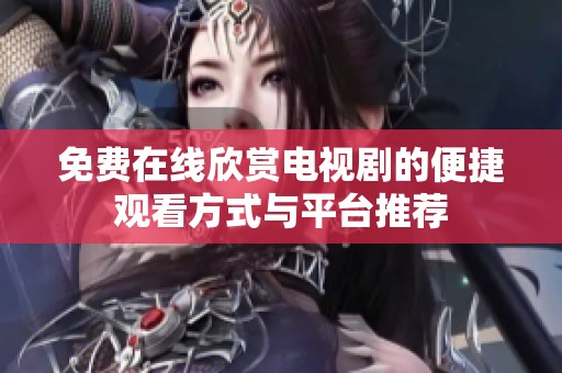 免费在线欣赏电视剧的便捷观看方式与平台推荐