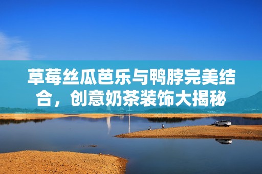 草莓丝瓜芭乐与鸭脖完美结合，创意奶茶装饰大揭秘