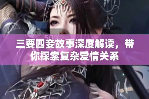三要四妾故事深度解读，带你探索复杂爱情关系