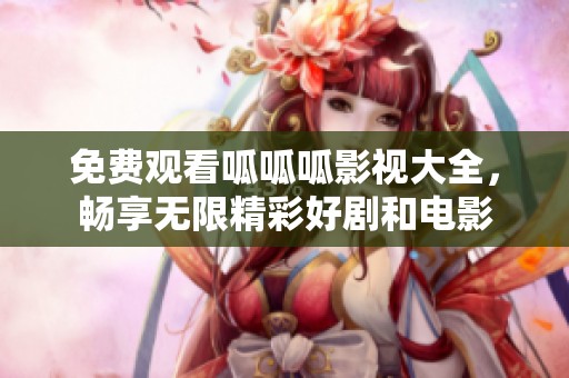 免费观看呱呱呱影视大全，畅享无限精彩好剧和电影