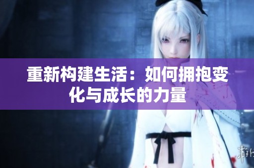 重新构建生活：如何拥抱变化与成长的力量