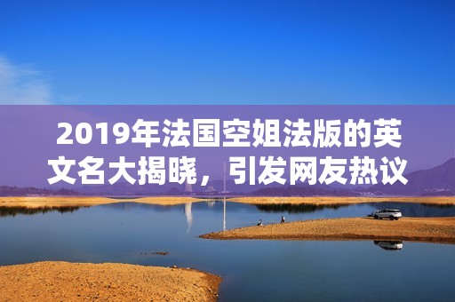 2019年法国空姐法版的英文名大揭晓，引发网友热议