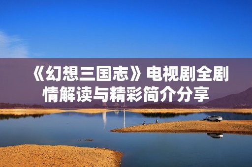 《幻想三国志》电视剧全剧情解读与精彩简介分享