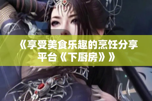 《享受美食乐趣的烹饪分享平台《下厨房》》