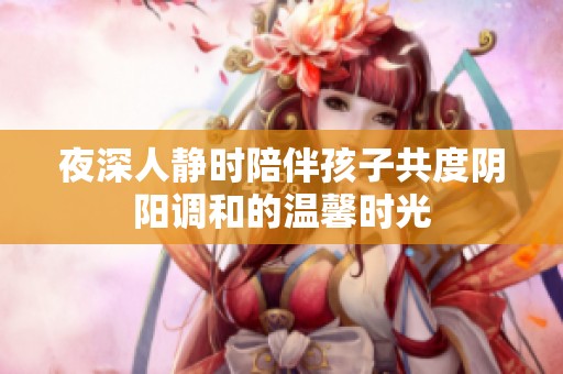 夜深人静时陪伴孩子共度阴阳调和的温馨时光