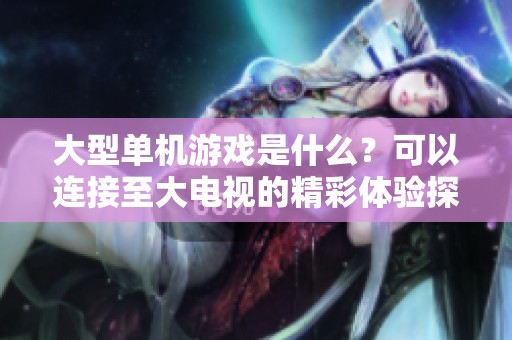 大型单机游戏是什么？可以连接至大电视的精彩体验探讨