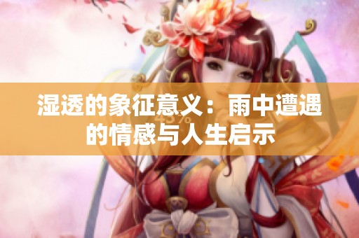 湿透的象征意义：雨中遭遇的情感与人生启示