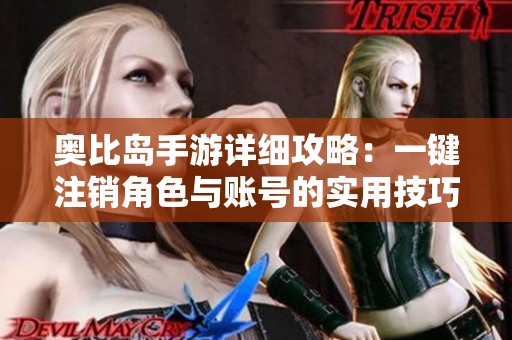 奥比岛手游详细攻略：一键注销角色与账号的实用技巧解析