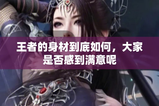 王者的身材到底如何，大家是否感到满意呢