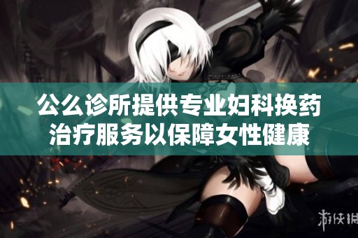 公么诊所提供专业妇科换药治疗服务以保障女性健康