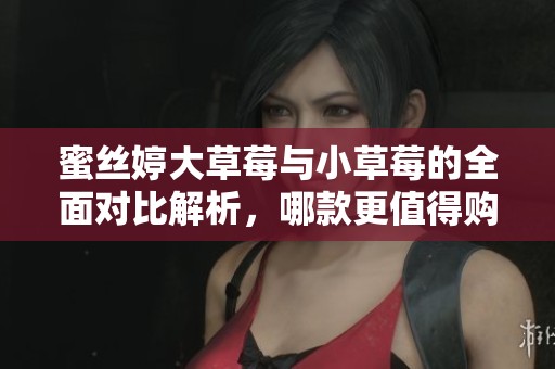 蜜丝婷大草莓与小草莓的全面对比解析，哪款更值得购买