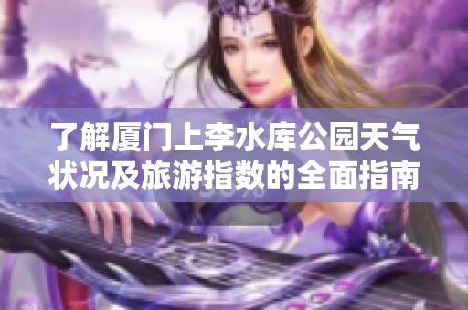 了解厦门上李水库公园天气状况及旅游指数的全面指南